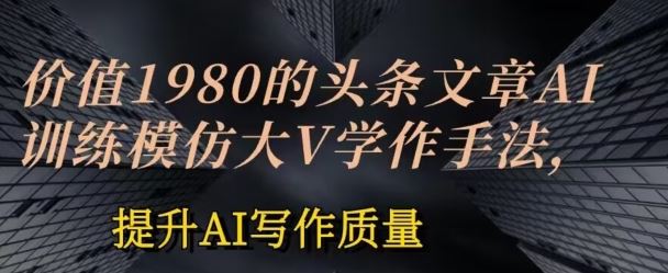 价值1980头条文章AI投喂训练模仿大v写作手法，提升AI写作质量【揭秘】-富爸爸项目圈