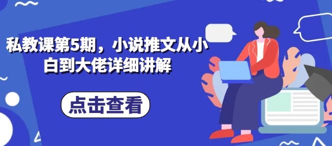 私教课第5期，小说推文从小白到大佬详细讲解-富爸爸项目圈