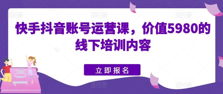 快手抖音账号运营课，价值5980的线下培训内容-富爸爸项目圈