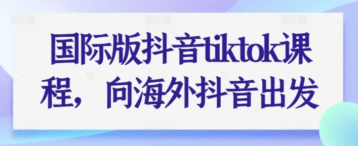 国际版抖音tiktok课程，向海外抖音出发-富爸爸项目圈