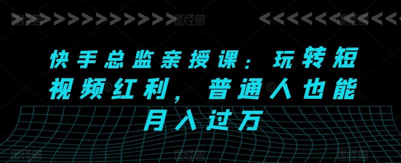 快手总监亲授课：玩转短视频红利，普通人也能月入过万-富爸爸项目圈