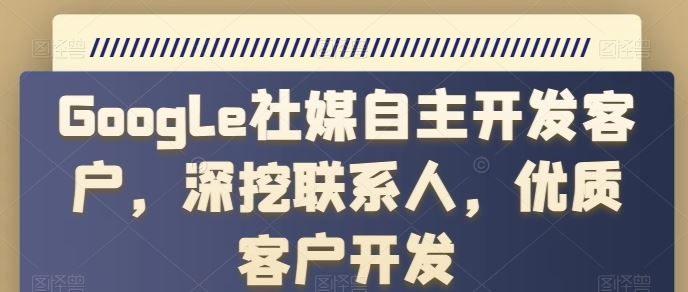 Google社媒自主开发客户，深挖联系人，优质客户开发-富爸爸项目圈