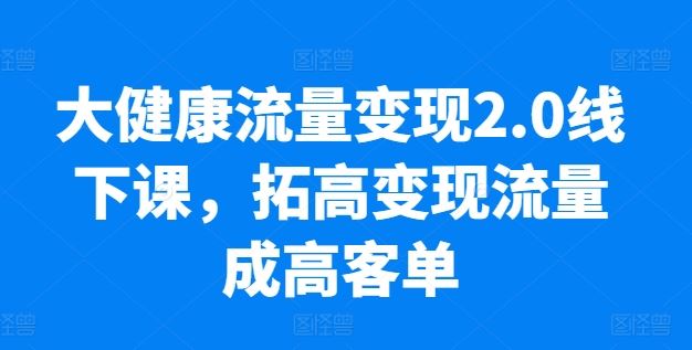 大健康流量变现2.0线下课，​拓高变现流量成高客单，业绩10倍增长，低粉高变现，只讲落地实操-富爸爸项目圈