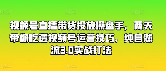 视频号直播带货投放操盘手，两天带你吃透视频号运营技巧，纯自然流3.0实战打法-富爸爸项目圈