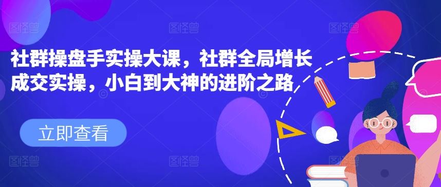 社群操盘手实操大课，社群全局增长成交实操，小白到大神的进阶之路-富爸爸项目圈