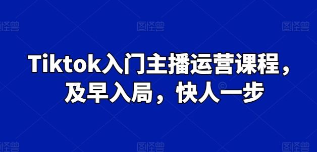 Tiktok入门主播运营课程，及早入局，快人一步-富爸爸项目圈