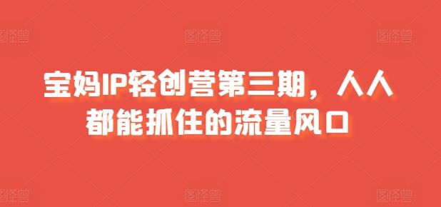 宝妈IP轻创营第三期，人人都能抓住的流量风口-富爸爸项目圈