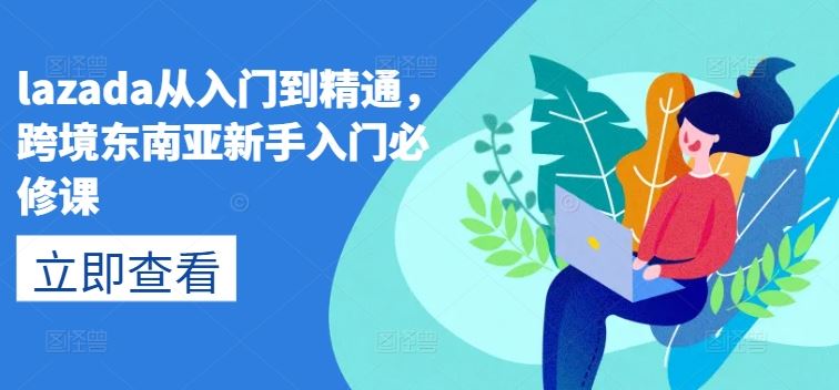lazada从入门到精通，跨境东南亚新手入门必修课-富爸爸项目圈
