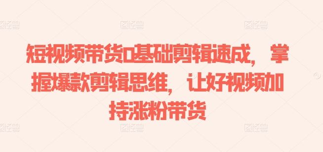 短视频带货0基础剪辑速成，掌握爆款剪辑思维，让好视频加持涨粉带货-富爸爸项目圈