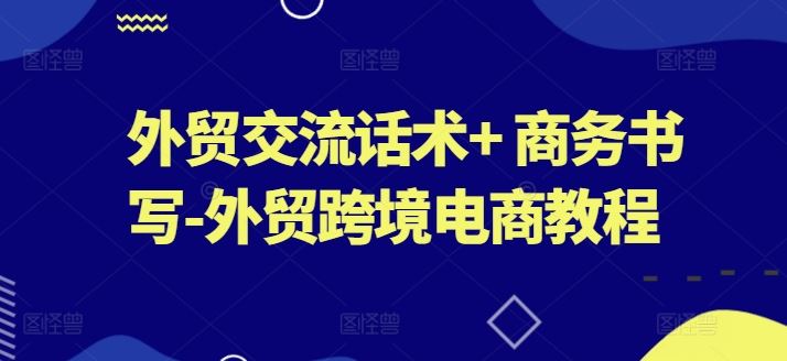 外贸交流话术+ 商务书写-外贸跨境电商教程-富爸爸项目圈