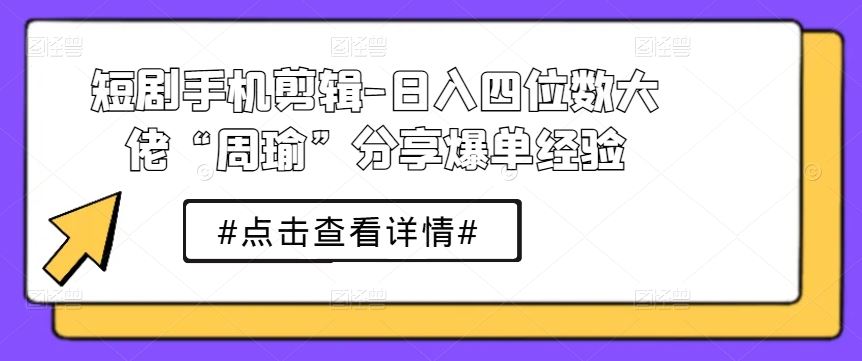 短剧手机剪辑-日入四位数大佬“周瑜”分享爆单经验-富爸爸项目圈