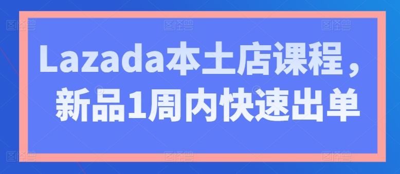 Lazada本土店课程，新品1周内快速出单-富爸爸项目圈