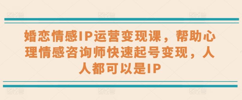婚恋情感IP运营变现课，帮助心理情感咨询师快速起号变现，人人都可以是IP-富爸爸项目圈