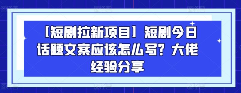 【短剧拉新项目】短剧今日话题文案应该怎么写？大佬经验分享-富爸爸项目圈