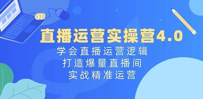 直播运营实操营4.0：学会直播运营逻辑，打造爆量直播间，实战精准运营-富爸爸项目圈