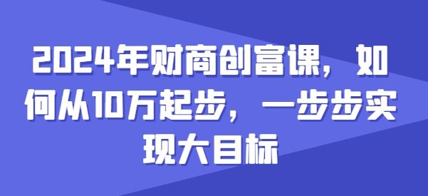 2024年财商创富课，如何从10w起步，一步步实现大目标-富爸爸项目圈