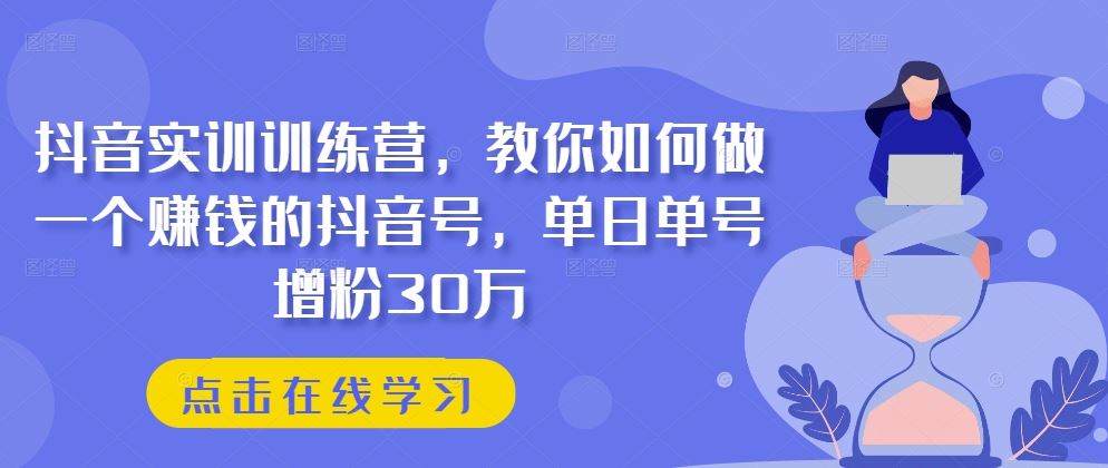 抖音实训训练营，教你如何做一个赚钱的抖音号，单日单号增粉30万-富爸爸项目圈