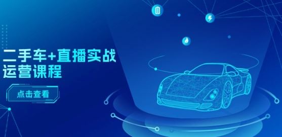 二手车+直播实战运营课程：直播推荐/短视频推荐/千川投放/直播全流程-富爸爸项目圈