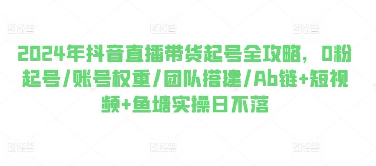 2024年抖音直播带货起号全攻略，0粉起号/账号权重/团队搭建/Ab链+短视频+鱼塘实操日不落-富爸爸项目圈