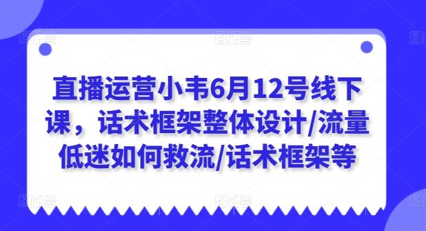 直播运营小韦6月12号线下课，话术框架整体设计/流量低迷如何救流/话术框架等-富爸爸项目圈