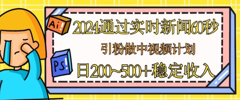 2024通过实时新闻60秒，引粉做中视频计划或者流量主，日几张稳定收入【揭秘】-富爸爸项目圈