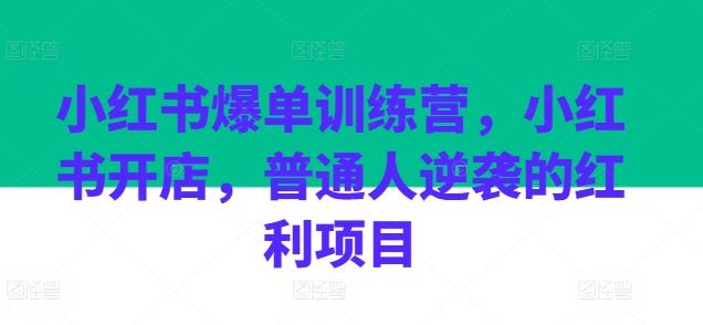 小红书爆单训练营，小红书开店，普通人逆袭的红利项目-富爸爸项目圈