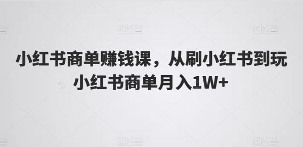 小红书商单赚钱课，从刷小红书到玩小红书商单月入1W+-富爸爸项目圈