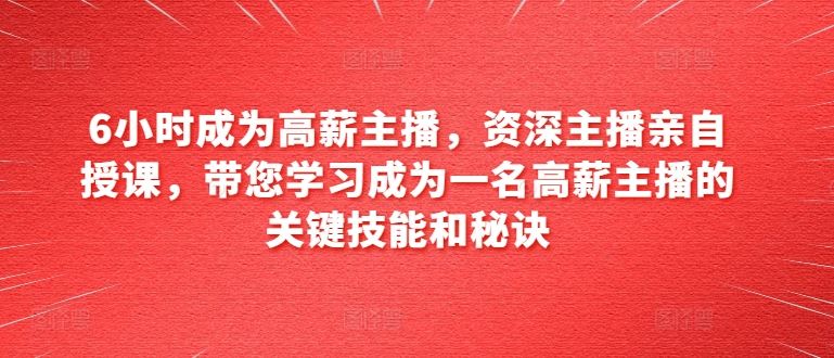6小时成为高薪主播，资深主播亲自授课，带您学习成为一名高薪主播的关键技能和秘诀-富爸爸项目圈
