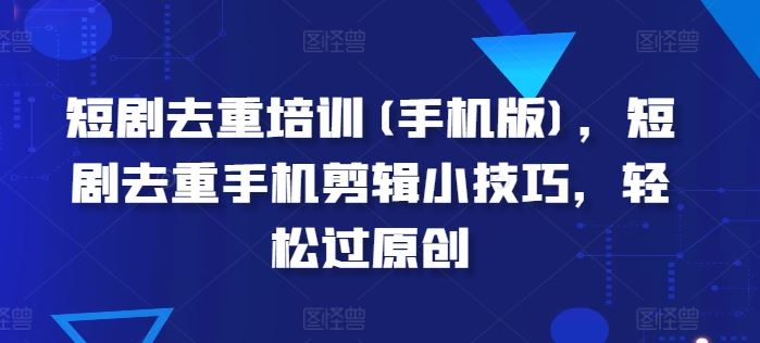 短剧去重培训(手机版)，短剧去重手机剪辑小技巧，轻松过原创-富爸爸项目圈