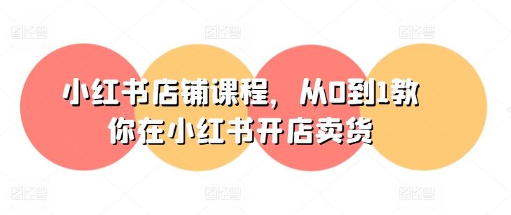 小红书店铺课程，从0到1教你在小红书开店卖货-富爸爸项目圈