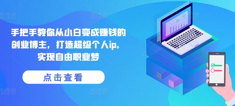 手把手教你从小白变成赚钱的创业博主，打造超级个人ip，实现自由职业梦-富爸爸项目圈
