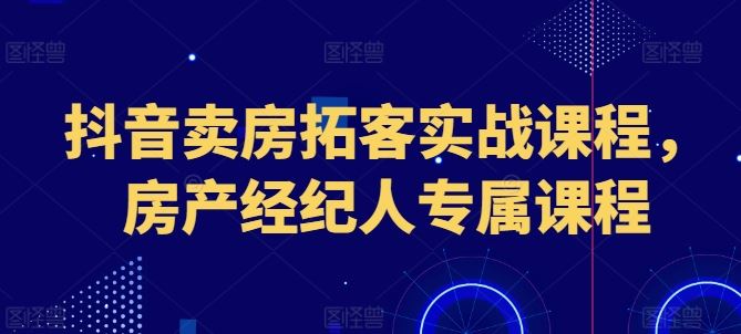抖音卖房拓客实战课程，房产经纪人专属课程-富爸爸项目圈
