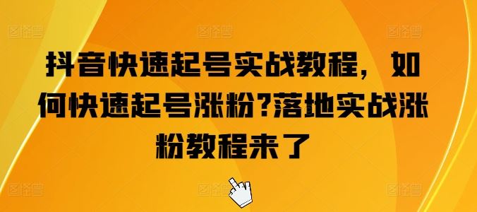 抖音快速起号实战教程，如何快速起号涨粉?落地实战涨粉教程来了-富爸爸项目圈