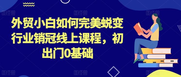 外贸小白如何完美蜕变行业销冠线上课程，初出门0基础-富爸爸项目圈