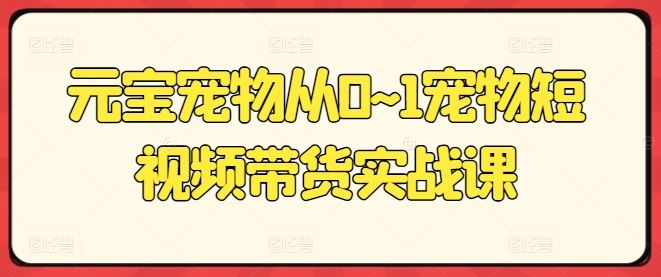 元宝宠物从0~1宠物短视频带货实战课-富爸爸项目圈
