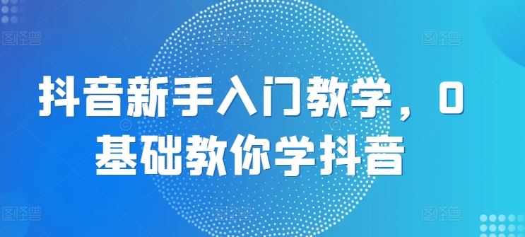 抖音新手入门教学，0基础教你学抖音-富爸爸项目圈