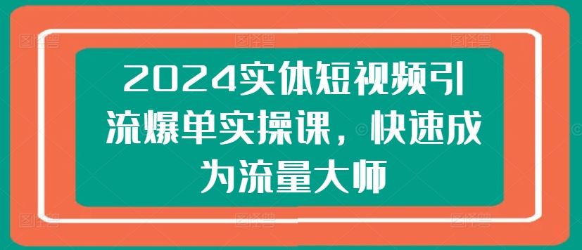 2024实体短视频引流爆单实操课，快速成为流量大师-富爸爸项目圈