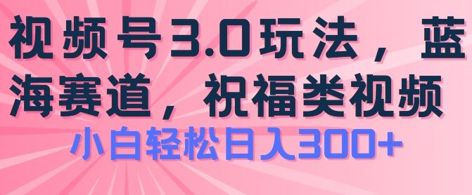 2024视频号蓝海项目，祝福类玩法3.0，操作简单易上手，日入300+【揭秘】-富爸爸项目圈