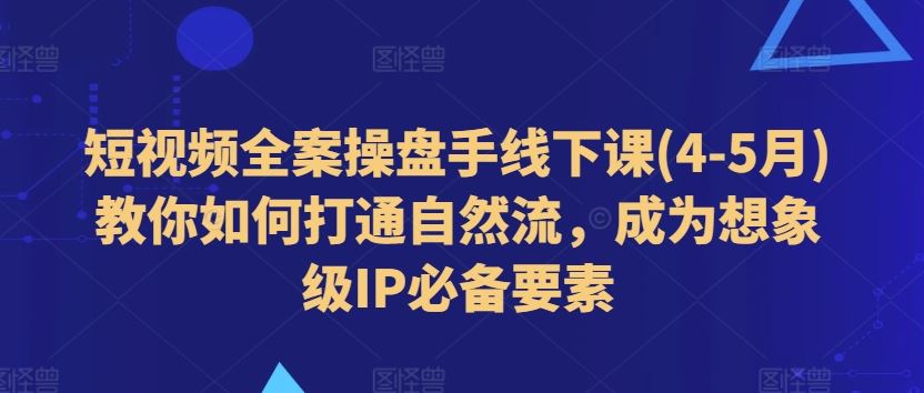 短视频全案操盘手线下课(4-5月)教你如何打通自然流，成为想象级IP必备要素-富爸爸项目圈
