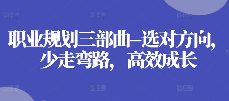 职业规划三部曲–选对方向，少走弯路，高效成长-富爸爸项目圈