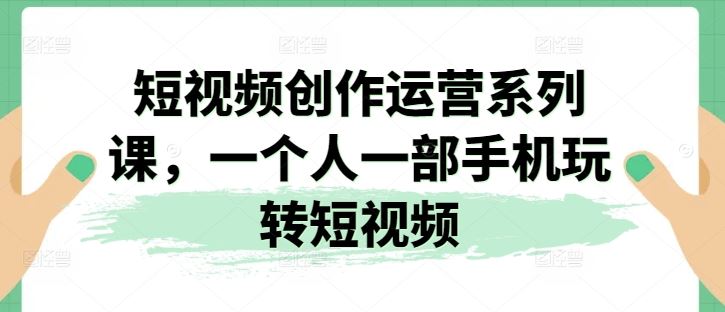 短视频创作运营系列课，一个人一部手机玩转短视频-富爸爸项目圈