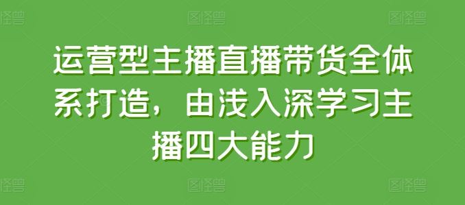运营型主播直播带货全体系打造，由浅入深学习主播四大能力-富爸爸项目圈