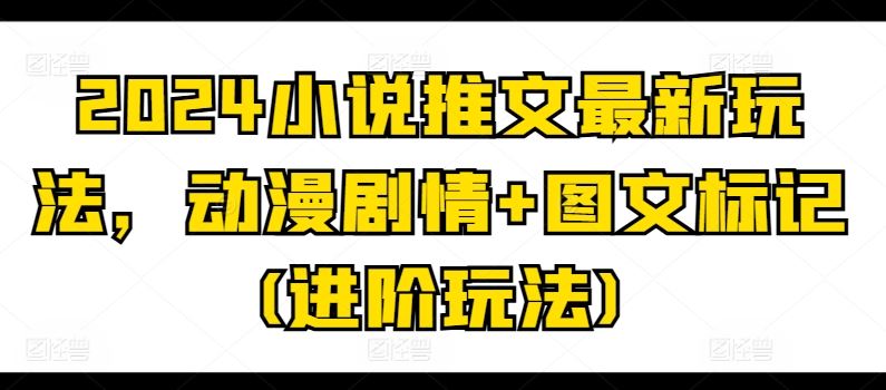 2024小说推文最新玩法，动漫剧情+图文标记(进阶玩法)-富爸爸项目圈