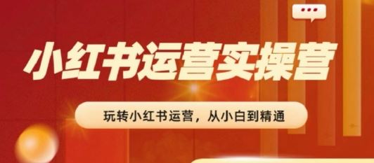 2024小红书运营实操营，​从入门到精通，完成从0~1~100-富爸爸项目圈