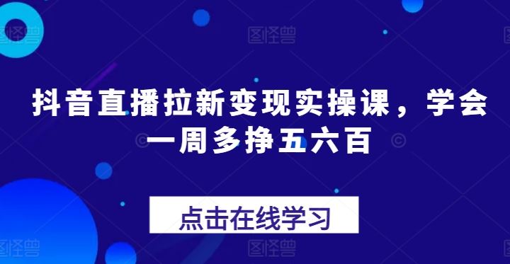 抖音直播拉新变现实操课，学会一周多挣五六百-富爸爸项目圈