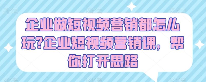 企业做短视频营销都怎么玩?企业短视频营销课，帮你打开思路-富爸爸项目圈
