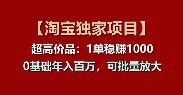 【淘宝独家项目】超高价品：1单稳赚1k多，0基础年入百W，可批量放大【揭秘】-富爸爸项目圈