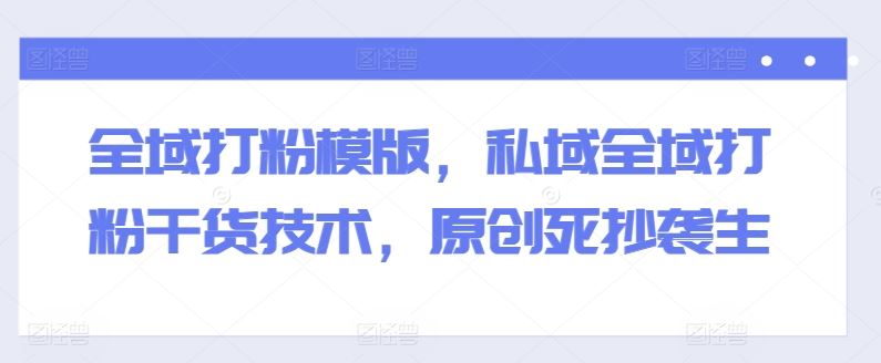 全域打粉模版，私域全域打粉干货技术，原创死抄袭生-富爸爸项目圈