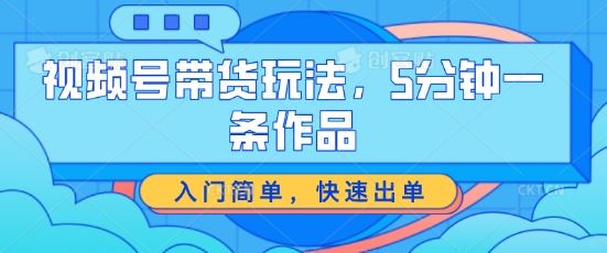 视频号带货玩法，5分钟一条作品，入门简单，快速出单【揭秘】-富爸爸项目圈
