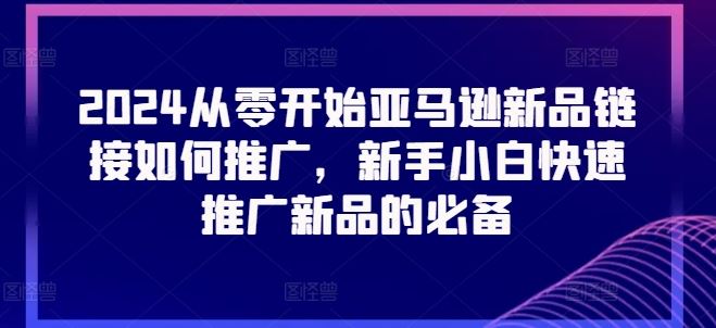 2024从零开始亚马逊新品链接如何推广，新手小白快速推广新品的必备-富爸爸项目圈